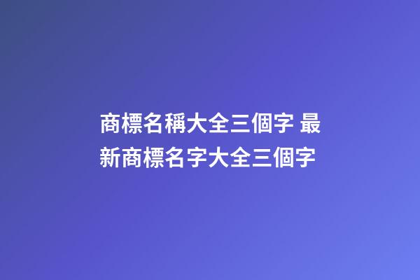 商標名稱大全三個字 最新商標名字大全三個字